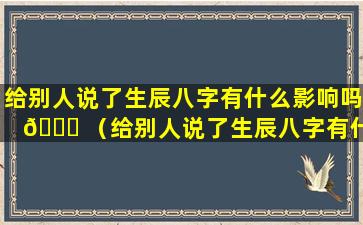 给别人说了生辰八字有什么影响吗 🐘 （给别人说了生辰八字有什么影响吗怎么说）